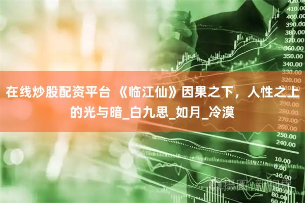 在线炒股配资平台 《临江仙》因果之下，人性之上的光与暗_白九思_如月_冷漠