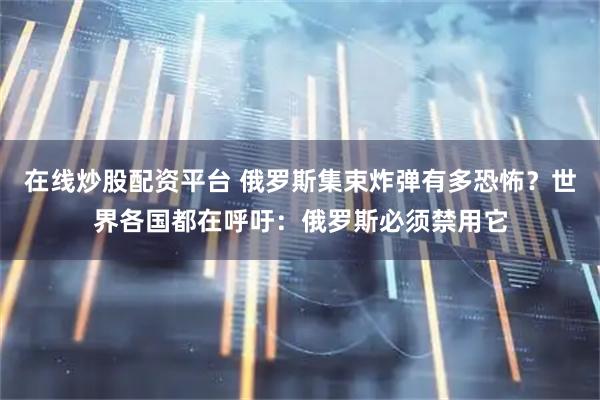 在线炒股配资平台 俄罗斯集束炸弹有多恐怖？世界各国都在呼吁：俄罗斯必须禁用它