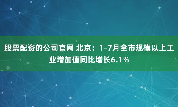 股票配资的公司官网 北京：1-7月全市规模以上工业增加值同比增长6.1%