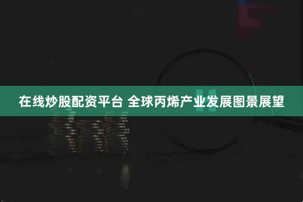 在线炒股配资平台 全球丙烯产业发展图景展望