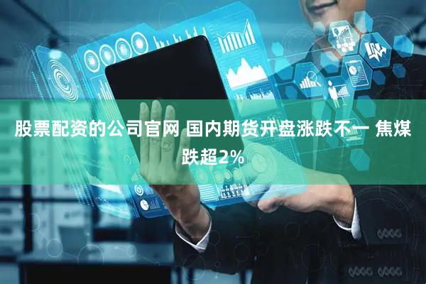 股票配资的公司官网 国内期货开盘涨跌不一 焦煤跌超2%