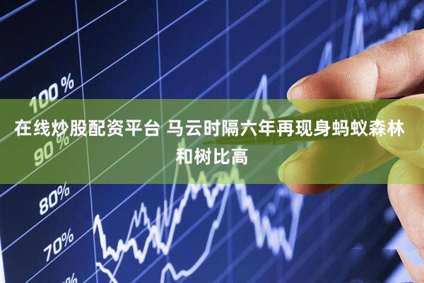 在线炒股配资平台 马云时隔六年再现身蚂蚁森林 和树比高