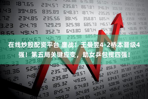 在线炒股配资平台 鏖战！王曼昱4-2桥本晋级4强！第五局关键应变，助女乒包揽四强！