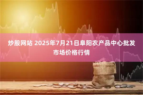 炒股网站 2025年7月21日阜阳农产品中心批发市场价格行情