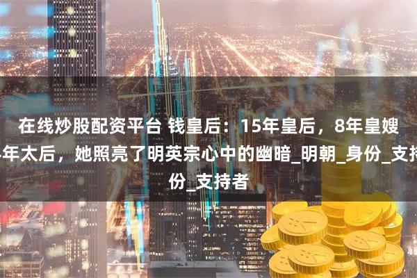 在线炒股配资平台 钱皇后：15年皇后，8年皇嫂，4年太后，她照亮了明英宗心中的幽暗_明朝_身份_支持者