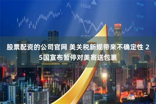 股票配资的公司官网 美关税新规带来不确定性 25国宣布暂停对美寄送包裹