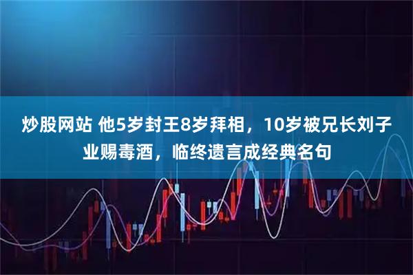 炒股网站 他5岁封王8岁拜相，10岁被兄长刘子业赐毒酒，临终遗言成经典名句