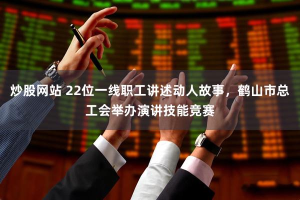 炒股网站 22位一线职工讲述动人故事，鹤山市总工会举办演讲技能竞赛