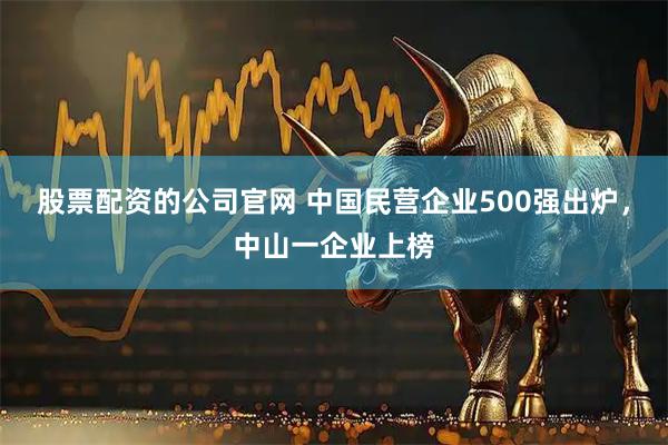 股票配资的公司官网 中国民营企业500强出炉，中山一企业上榜
