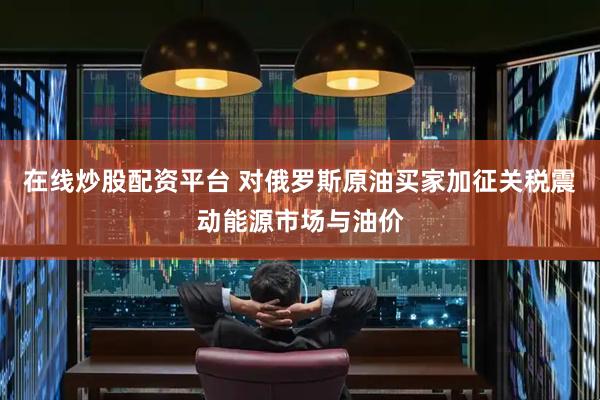 在线炒股配资平台 对俄罗斯原油买家加征关税震动能源市场与油价