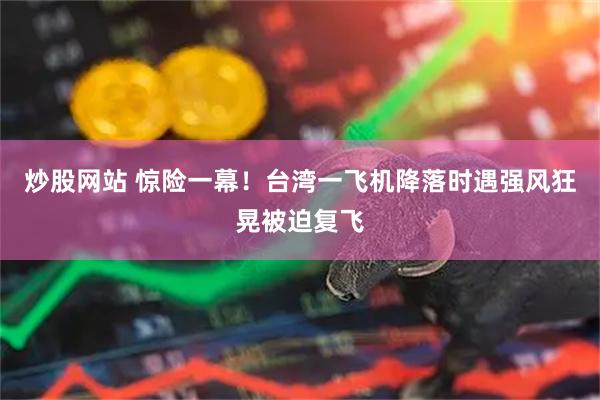 炒股网站 惊险一幕！台湾一飞机降落时遇强风狂晃被迫复飞