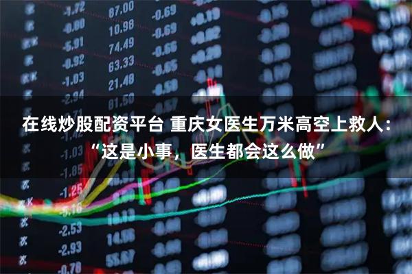 在线炒股配资平台 重庆女医生万米高空上救人：“这是小事，医生都会这么做”