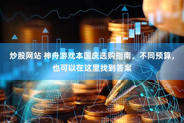 炒股网站 神舟游戏本国庆选购指南，不同预算，也可以在这里找到答案