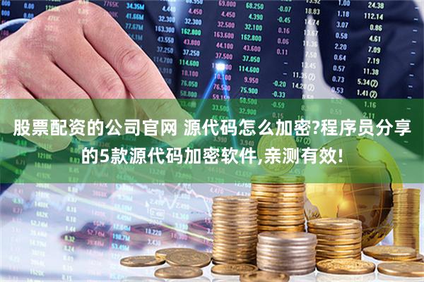 股票配资的公司官网 源代码怎么加密?程序员分享的5款源代码加密软件,亲测有效!