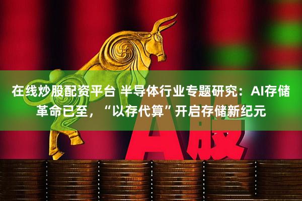 在线炒股配资平台 半导体行业专题研究：AI存储革命已至，“以存代算”开启存储新纪元