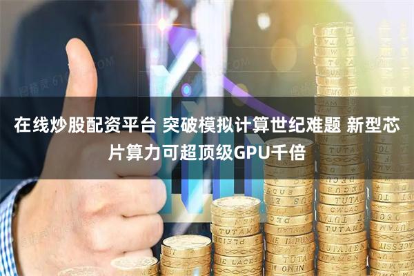 在线炒股配资平台 突破模拟计算世纪难题 新型芯片算力可超顶级GPU千倍