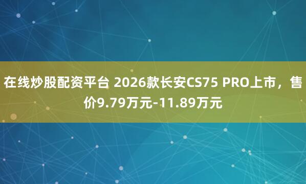 在线炒股配资平台 2026款长安CS75 PRO上市，售价9.79万元-11.89万元