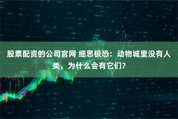 股票配资的公司官网 细思极恐：动物城里没有人类，为什么会有它们？