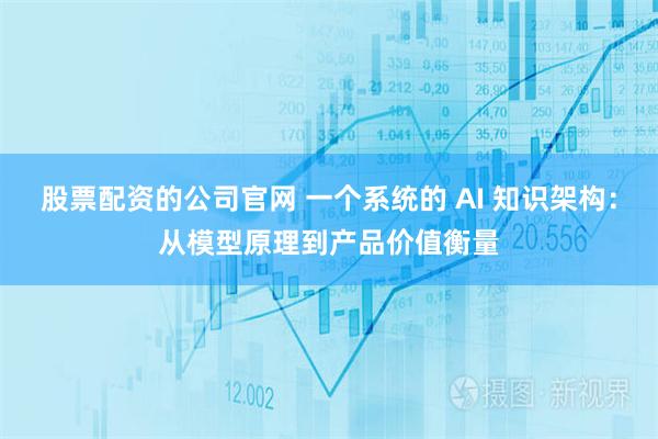 股票配资的公司官网 一个系统的 AI 知识架构：从模型原理到产品价值衡量