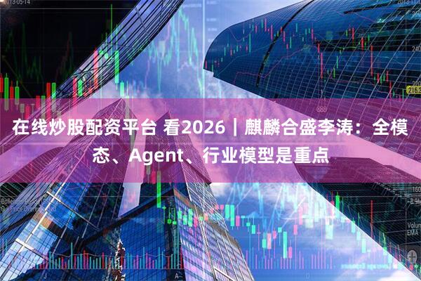 在线炒股配资平台 看2026｜麒麟合盛李涛：全模态、Agent、行业模型是重点