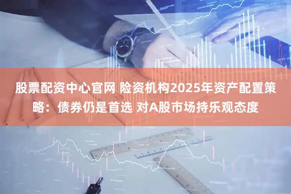 股票配资中心官网 险资机构2025年资产配置策略：债券仍是首选 对A股市场持乐观态度