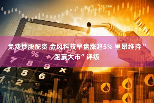 免费炒股配资 金风科技早盘涨超5% 里昂维持“跑赢大市”评级