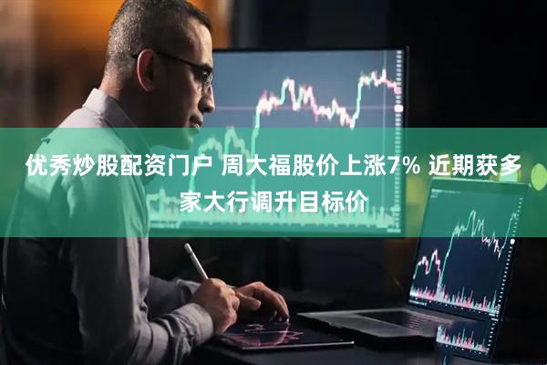 优秀炒股配资门户 周大福股价上涨7% 近期获多家大行调升目标价
