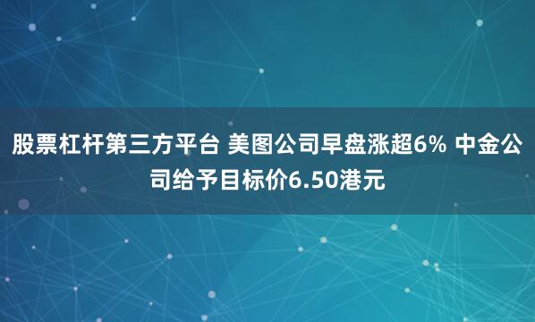 股票杠杆第三方平台 美图公司早盘涨超6% 中金公司给予目标价6.50港元