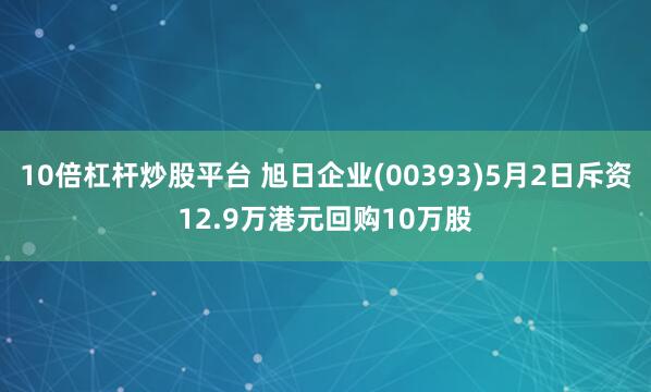 10倍杠杆炒股平台 旭日企业(00393)5月2日斥资12.9万港元回购10万股