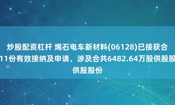 炒股配资杠杆 烯石电车新材料(06128)已接获合共11份有效接纳及申请，涉及合共6482.64万股供股股份