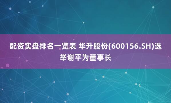 配资实盘排名一览表 华升股份(600156.SH)选举谢平为董事长