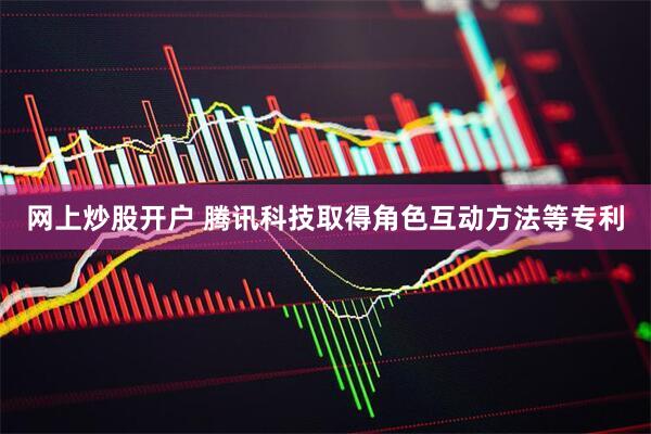 网上炒股开户 腾讯科技取得角色互动方法等专利