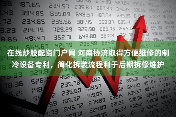 在线炒股配资门户网 河南协济取得方便维修的制冷设备专利，简化拆装流程利于后期拆修维护
