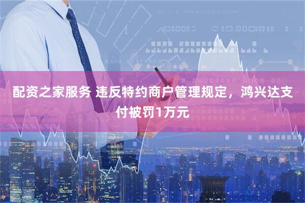 配资之家服务 违反特约商户管理规定，鸿兴达支付被罚1万元