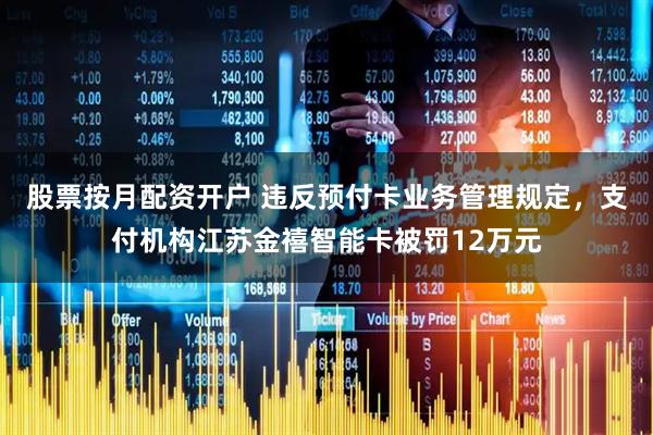 股票按月配资开户 违反预付卡业务管理规定，支付机构江苏金禧智能卡被罚12万元