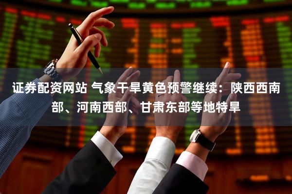 证券配资网站 气象干旱黄色预警继续：陕西西南部、河南西部、甘肃东部等地特旱