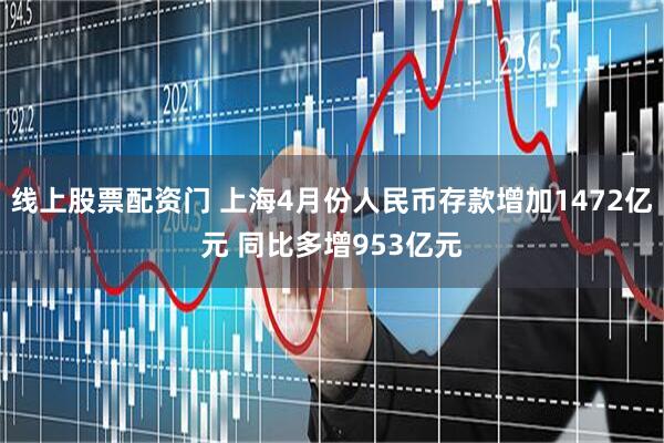 线上股票配资门 上海4月份人民币存款增加1472亿元 同比多增953亿元