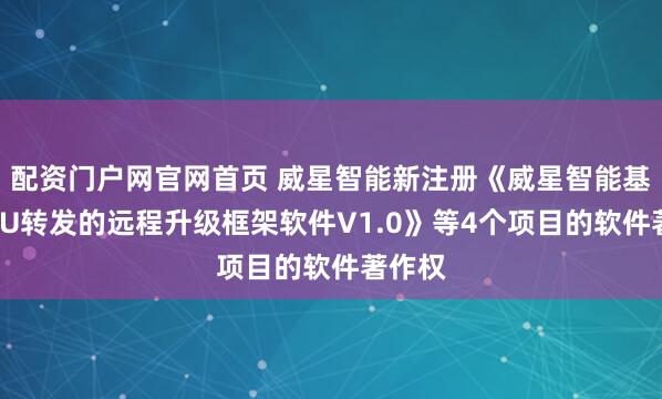 配资门户网官网首页 威星智能新注册《威星智能基于MCU转发的远程升级框架软件V1.0》等4个项目的软件著作权