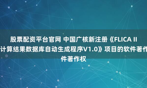股票配资平台官网 中国广核新注册《FLICA III-F计算结果数据库自动生成程序V1.0》项目的软件著作权