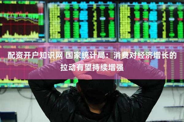 配资开户知识网 国家统计局：消费对经济增长的拉动有望持续增强