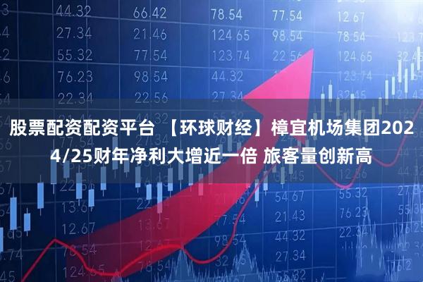 股票配资配资平台 【环球财经】樟宜机场集团2024/25财年净利大增近一倍 旅客量创新高