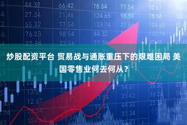 炒股配资平台 贸易战与通胀重压下的艰难困局 美国零售业何去何从？