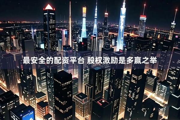 最安全的配资平台 股权激励是多赢之举