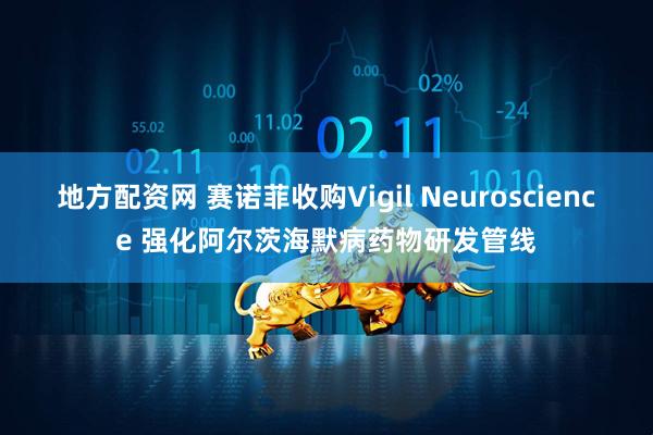 地方配资网 赛诺菲收购Vigil Neuroscience 强化阿尔茨海默病药物研发管线