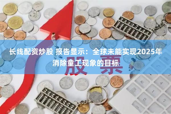 长线配资炒股 报告显示：全球未能实现2025年消除童工现象的目标