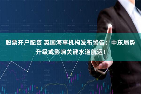 股票开户配资 英国海事机构发布警告：中东局势升级或影响关键水道航运！