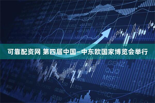 可靠配资网 第四届中国—中东欧国家博览会举行
