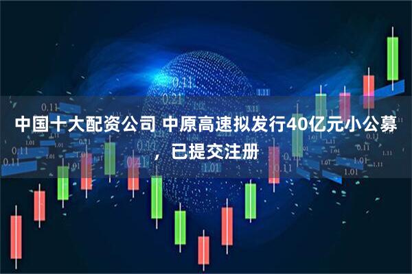 中国十大配资公司 中原高速拟发行40亿元小公募，已提交注册