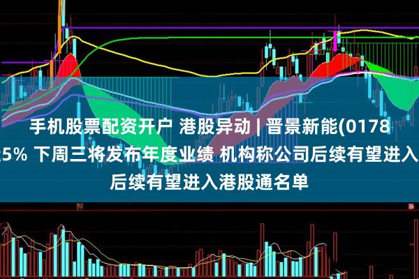 手机股票配资开户 港股异动 | 晋景新能(01783)午后涨近5% 下周三将发布年度业绩 机构称公司后续有望进入港股通名单