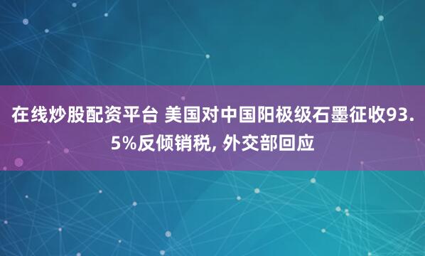 在线炒股配资平台 美国对中国阳极级石墨征收93.5%反倾销税, 外交部回应